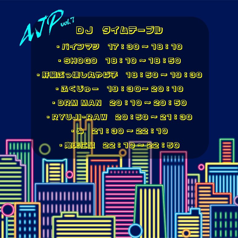 ネオン調のグラフィック、AJP vol.7のイベントのDJタイムテーブル - バインマツ　17:30 ～ 18:10 - SHOGO　18:10 ～ 18:50 - 肝臓ぶっ壊し丸やば子　18:50 ～ 19:30 - ふくじゅー　19:30 ～ 20:10 - DRM MAN　20:10 ～ 20:50 - RYUJI-RAW　20:50 ～ 21:30 - ぬ　21:30 ～ 22:10 - 鬼天仁黒　22:10 ～ 22:50